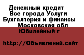 Денежный кредит ! - Все города Услуги » Бухгалтерия и финансы   . Московская обл.,Юбилейный г.